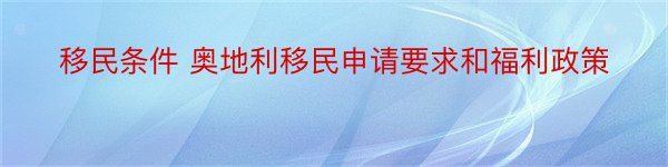 移民条件 奥地利移民申请要求和福利政策