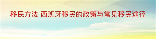 移民方法 西班牙移民的政策与常见移民途径