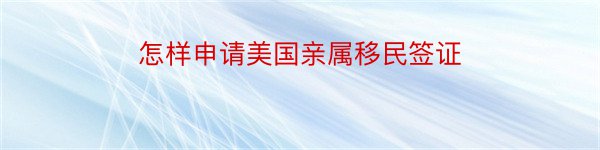 怎样申请美国亲属移民签证