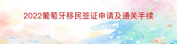 2022葡萄牙移民签证申请及通关手续