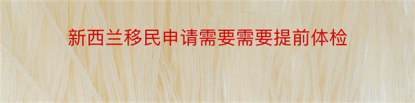 新西兰移民申请需要需要提前体检