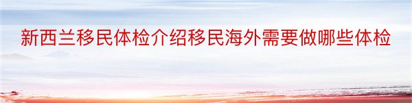 新西兰移民体检介绍移民海外需要做哪些体检