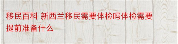 移民百科 新西兰移民需要体检吗体检需要提前准备什么