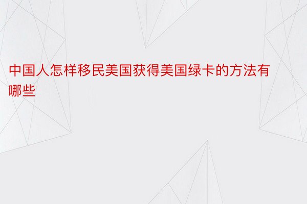 中国人怎样移民美国获得美国绿卡的方法有哪些