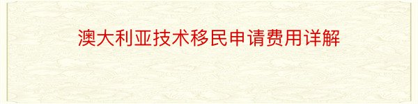 澳大利亚技术移民申请费用详解