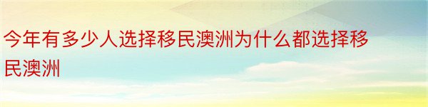 今年有多少人选择移民澳洲为什么都选择移民澳洲