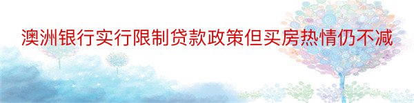 澳洲银行实行限制贷款政策但买房热情仍不减