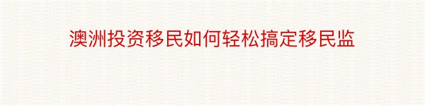 澳洲投资移民如何轻松搞定移民监