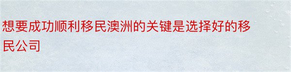 想要成功顺利移民澳洲的关键是选择好的移民公司