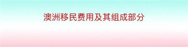 澳洲移民费用及其组成部分