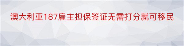 澳大利亚187雇主担保签证无需打分就可移民