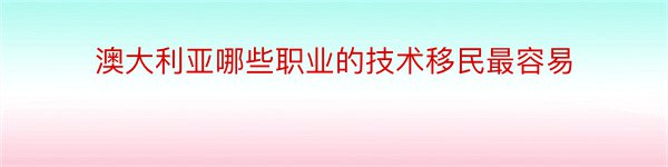 澳大利亚哪些职业的技术移民最容易