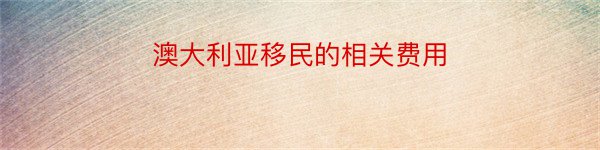 澳大利亚移民的相关费用