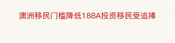 澳洲移民门槛降低188A投资移民受追捧