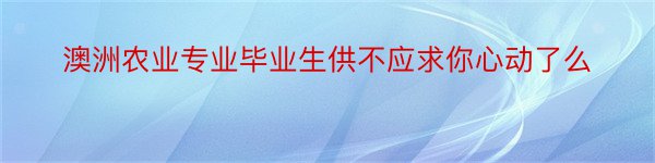 澳洲农业专业毕业生供不应求你心动了么