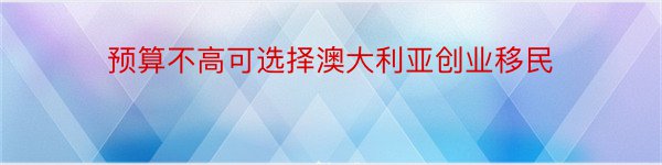 预算不高可选择澳大利亚创业移民