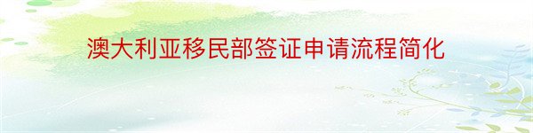 澳大利亚移民部签证申请流程简化