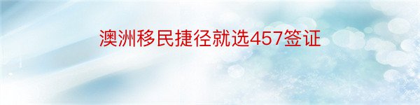 澳洲移民捷径就选457签证