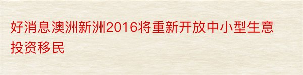 好消息澳洲新洲2016将重新开放中小型生意投资移民