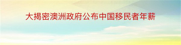 大揭密澳洲政府公布中国移民者年薪