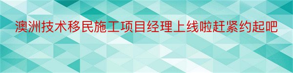 澳洲技术移民施工项目经理上线啦赶紧约起吧