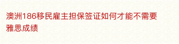 澳洲186移民雇主担保签证如何才能不需要雅思成绩