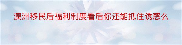 澳洲移民后福利制度看后你还能抵住诱惑么