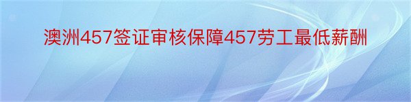 澳洲457签证审核保障457劳工最低薪酬