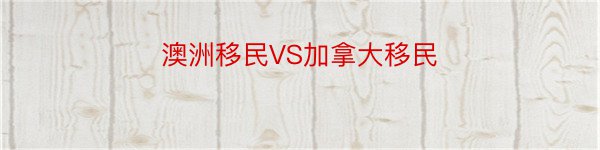 澳洲移民VS加拿大移民