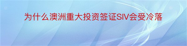 为什么澳洲重大投资签证SIV会受冷落