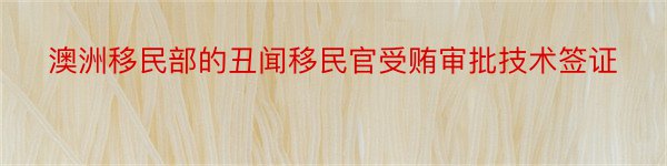 澳洲移民部的丑闻移民官受贿审批技术签证