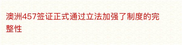 澳洲457签证正式通过立法加强了制度的完整性