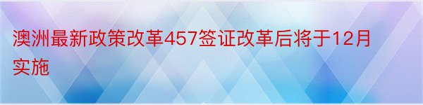 澳洲最新政策改革457签证改革后将于12月实施