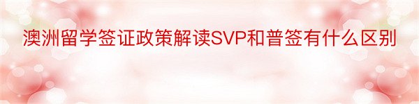 澳洲留学签证政策解读SVP和普签有什么区别