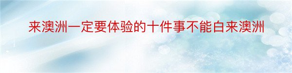 来澳洲一定要体验的十件事不能白来澳洲