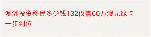 澳洲投资移民多少钱132仅需60万澳元绿卡一步到位