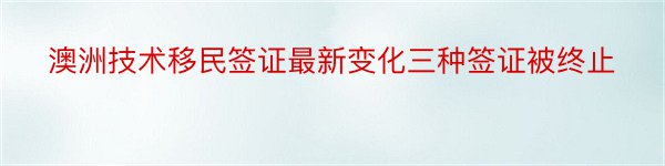 澳洲技术移民签证最新变化三种签证被终止