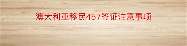 澳大利亚移民457签证注意事项