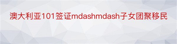 澳大利亚101签证mdashmdash子女团聚移民