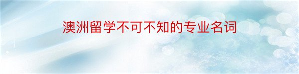 澳洲留学不可不知的专业名词