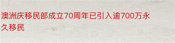 澳洲庆移民部成立70周年已引入逾700万永久移民