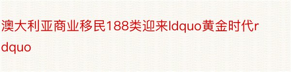 澳大利亚商业移民188类迎来ldquo黄金时代rdquo