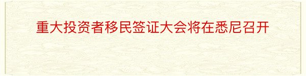 重大投资者移民签证大会将在悉尼召开