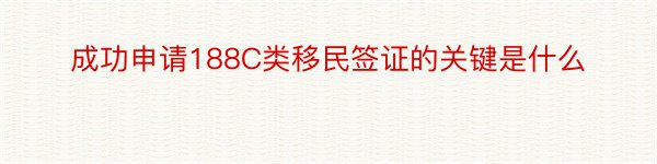 成功申请188C类移民签证的关键是什么