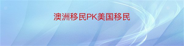 澳洲移民PK美国移民