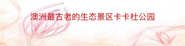 澳洲最古老的生态景区卡卡杜公园