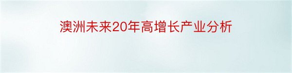 澳洲未来20年高增长产业分析