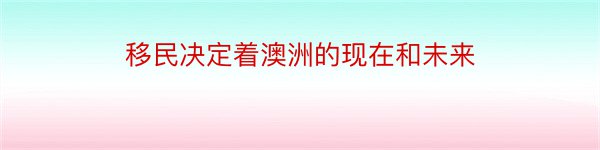 移民决定着澳洲的现在和未来