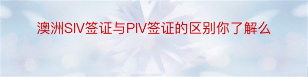 澳洲SIV签证与PIV签证的区别你了解么