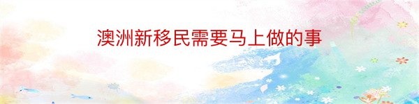 澳洲新移民需要马上做的事